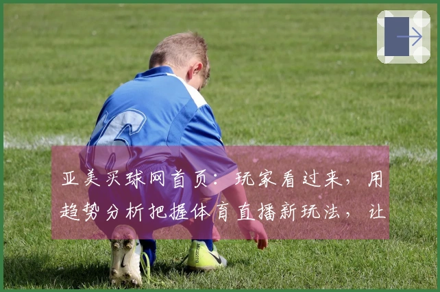 亚美买球网首页：玩家看过来，用趋势分析把握体育直播新玩法，让观赛更懂你！