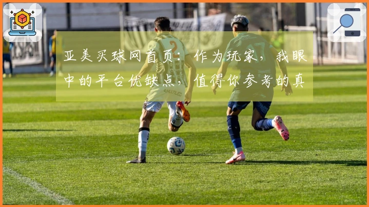 亚美买球网首页：作为玩家，我眼中的平台优缺点，值得你参考的真实体验