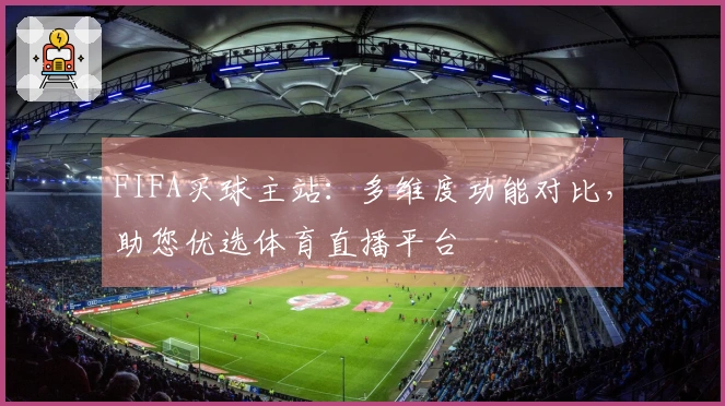FIFA买球主站：多维度功能对比，助您优选体育直播平台