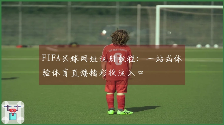 FIFA买球网址注册教程：一站式体验体育直播精彩投注入口