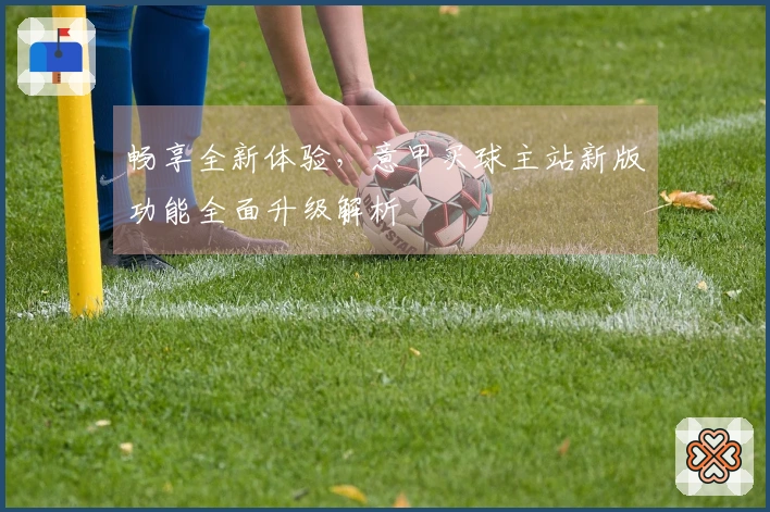 畅享全新体验，意甲买球主站新版功能全面升级解析