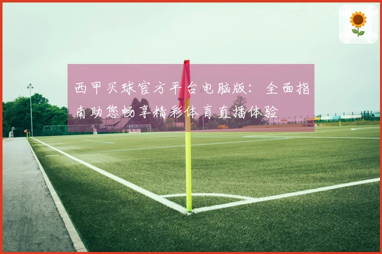 西甲买球官方平台电脑版：全面指南助您畅享精彩体育直播体验