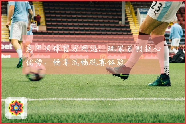 意甲买球官方网站：玩家亲测核心优势，畅享流畅观赛体验