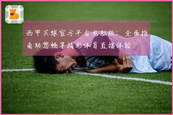 西甲买球官方平台电脑版：全面指南助您畅享精彩体育直播体验