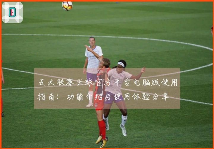五大联赛买球官方平台电脑版使用指南：功能介绍与使用体验分享