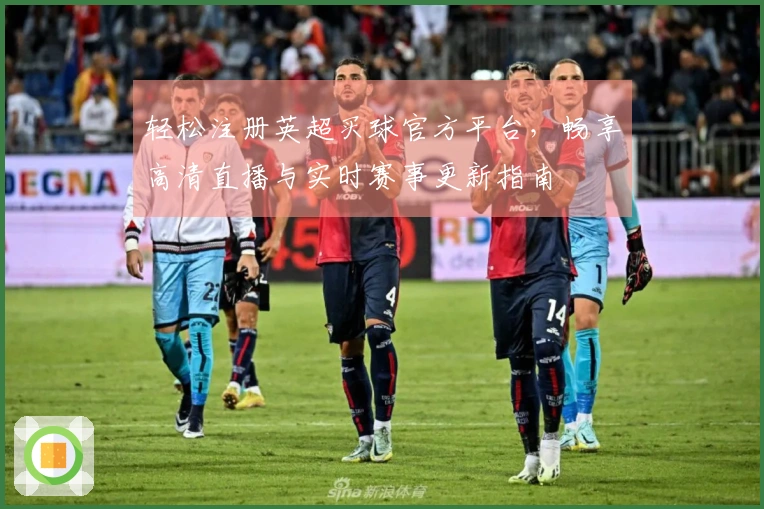 轻松注册英超买球官方平台，畅享高清直播与实时赛事更新指南