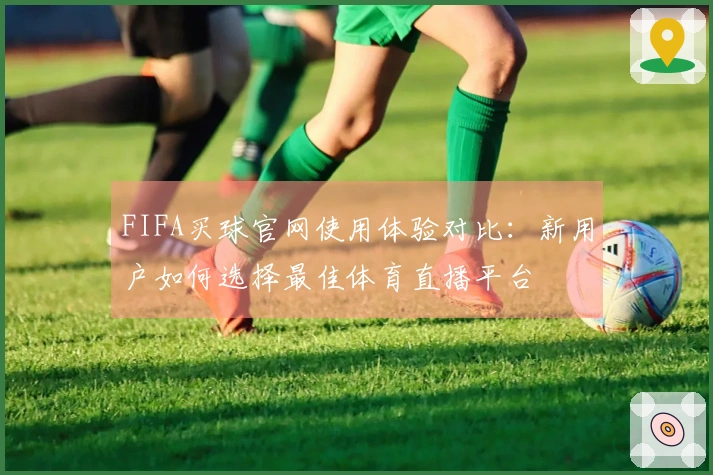 FIFA买球官网使用体验对比：新用户如何选择最佳体育直播平台