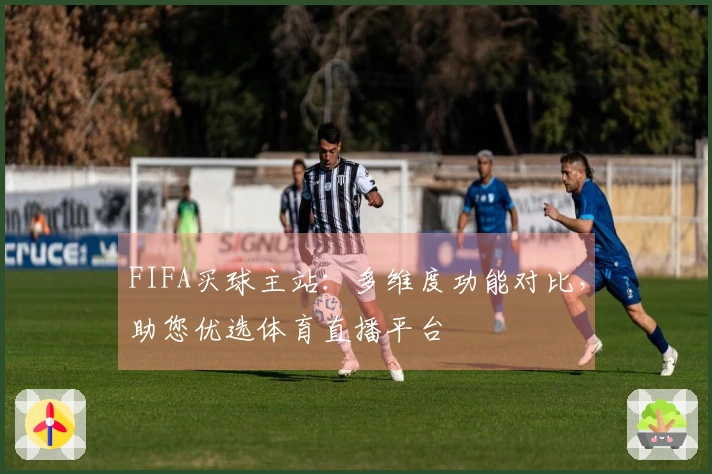 FIFA买球主站：多维度功能对比，助您优选体育直播平台