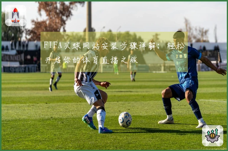 FIFA买球网站安装步骤详解：轻松开启你的体育直播之旅