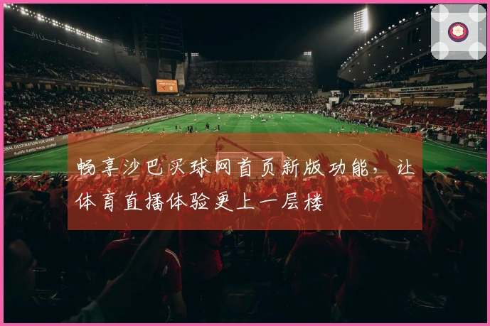 畅享沙巴买球网首页新版功能，让体育直播体验更上一层楼