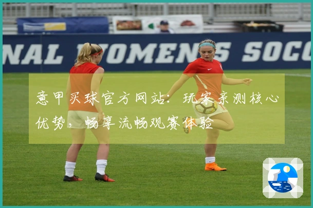 意甲买球官方网站：玩家亲测核心优势，畅享流畅观赛体验