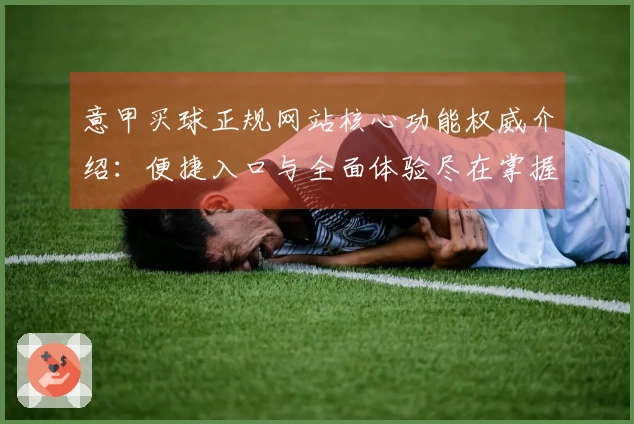 意甲买球正规网站核心功能权威介绍：便捷入口与全面体验尽在掌握