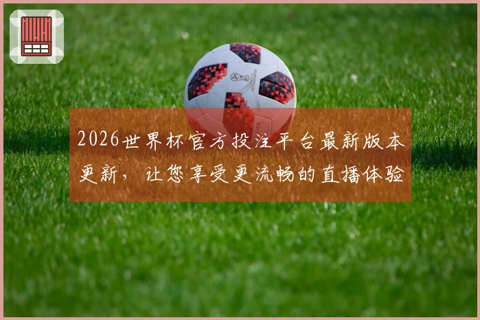 2026世界杯官方投注平台最新版本更新，让您享受更流畅的直播体验与功能优化