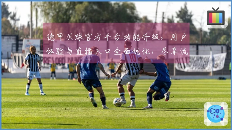 德甲买球官方平台功能升级，用户体验与直播入口全面优化，尽享流畅观赛。