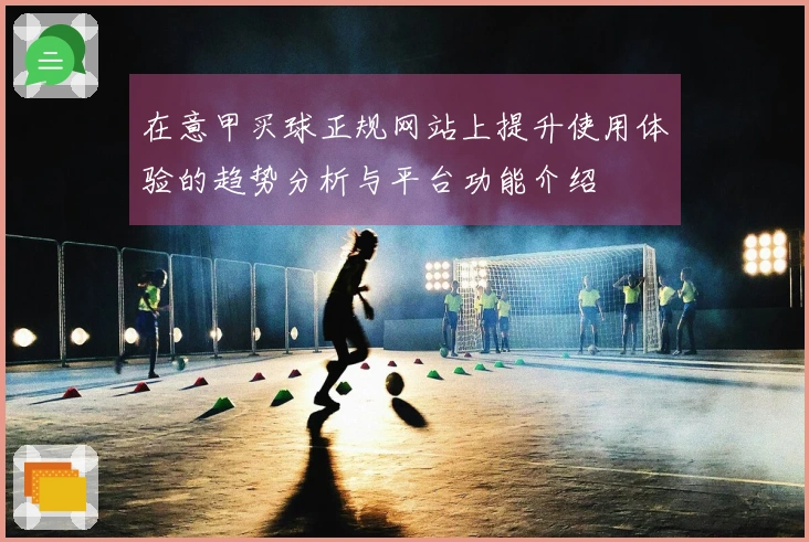在意甲买球正规网站上提升使用体验的趋势分析与平台功能介绍