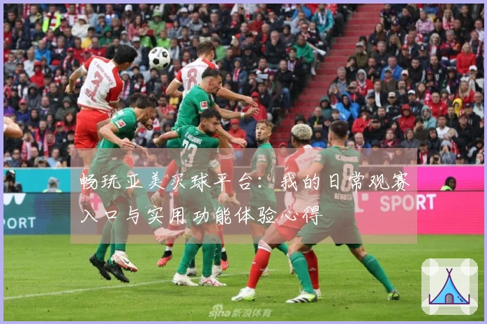 畅玩亚美买球平台：我的日常观赛入口与实用功能体验心得