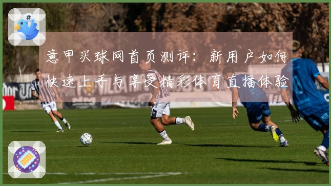 意甲买球网首页测评：新用户如何快速上手与享受精彩体育直播体验