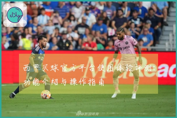 西甲买球官方平台使用体验评测：功能介绍与操作指南