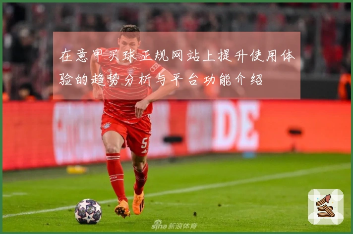 在意甲买球正规网站上提升使用体验的趋势分析与平台功能介绍