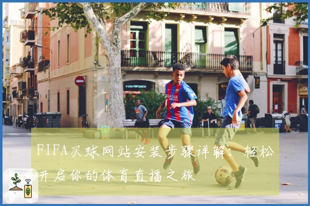 FIFA买球网站安装步骤详解：轻松开启你的体育直播之旅