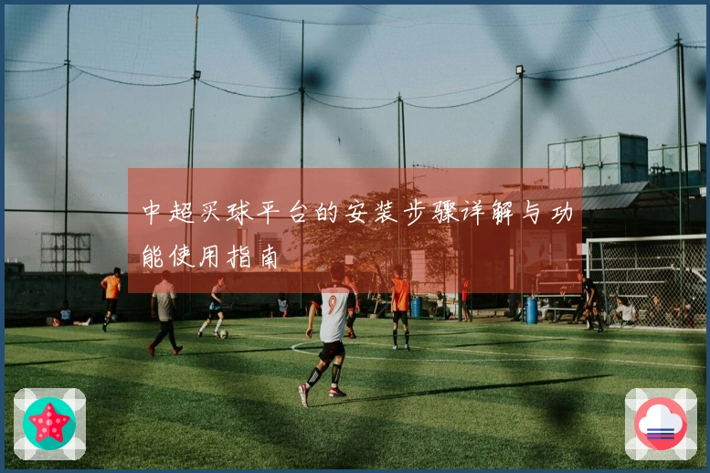 中超买球平台的安装步骤详解与功能使用指南