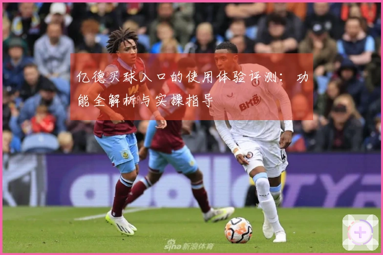 亿德买球入口的使用体验评测：功能全解析与实操指导