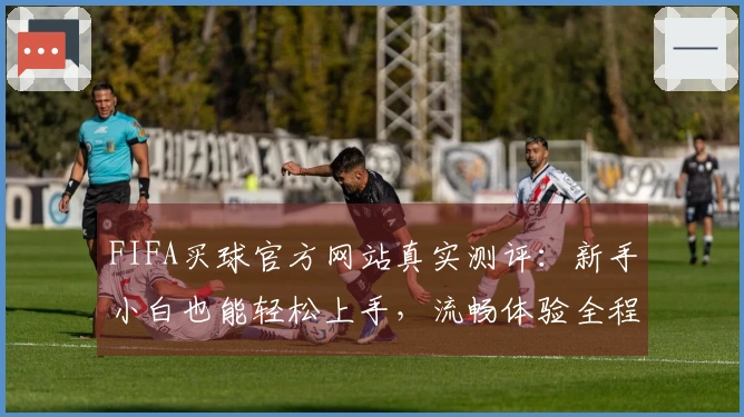 FIFA买球官方网站真实测评：新手小白也能轻松上手，流畅体验全程尽在掌握