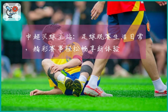 中超买球主站：足球观赛生活日常，精彩赛事轻松畅享新体验