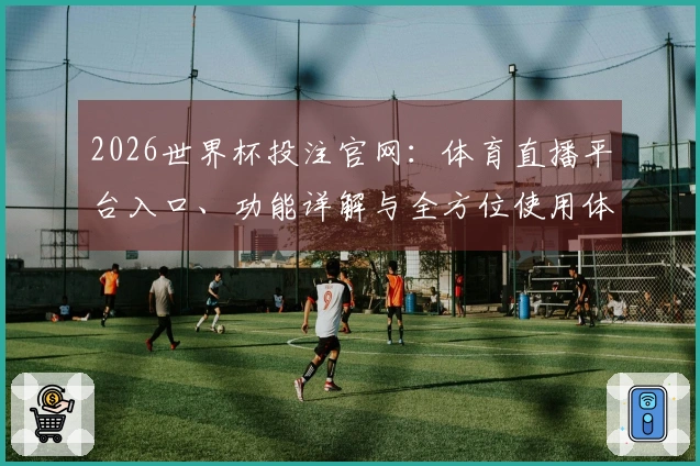 2026世界杯投注官网：体育直播平台入口、功能详解与全方位使用体验介绍