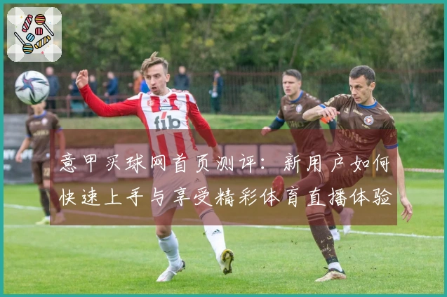 意甲买球网首页测评：新用户如何快速上手与享受精彩体育直播体验