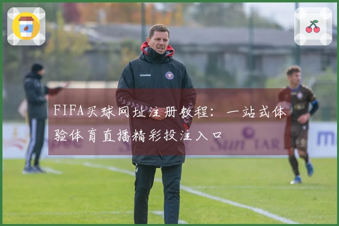 FIFA买球网址注册教程：一站式体验体育直播精彩投注入口
