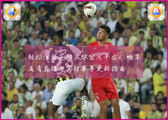 轻松注册英超买球官方平台，畅享高清直播与实时赛事更新指南