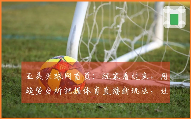 亚美买球网首页：玩家看过来，用趋势分析把握体育直播新玩法，让观赛更懂你！