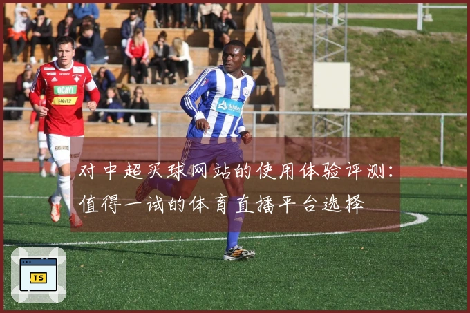 对中超买球网站的使用体验评测：值得一试的体育直播平台选择