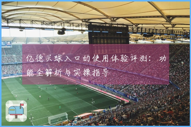 亿德买球入口的使用体验评测：功能全解析与实操指导